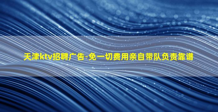 天津ktv招聘广告-免一切费用亲自带队负责靠谱