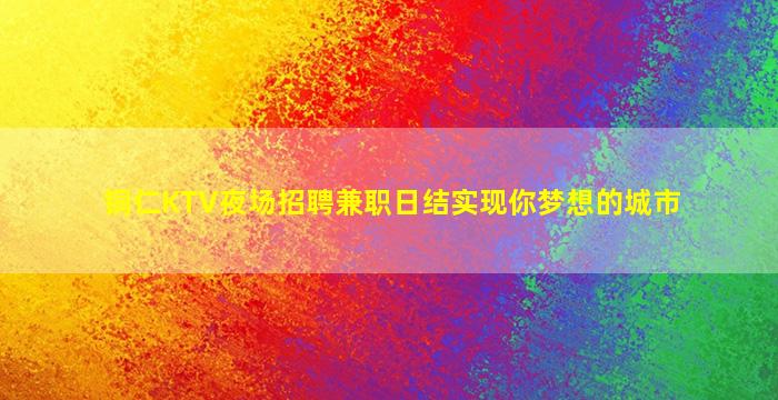 铜仁KTV夜场招聘兼职日结实现你梦想的城市